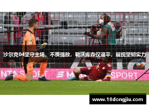 沙尔克04坚守主场，不畏强敌，勒沃库森仅逼平，展现坚韧实力