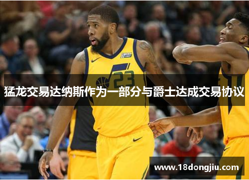 猛龙交易达纳斯作为一部分与爵士达成交易协议