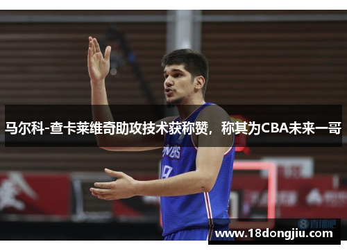 马尔科-查卡莱维奇助攻技术获称赞，称其为CBA未来一哥