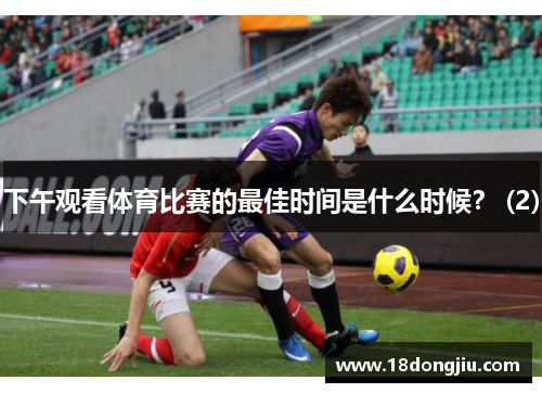 下午观看体育比赛的最佳时间是什么时候？ (2)