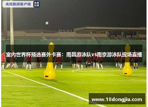 室内世界杯预选赛外卡赛：南昌游泳队vs南京游泳队现场直播
