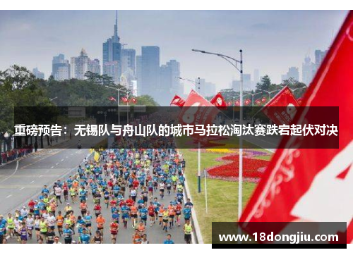 重磅预告：无锡队与舟山队的城市马拉松淘汰赛跌宕起伏对决